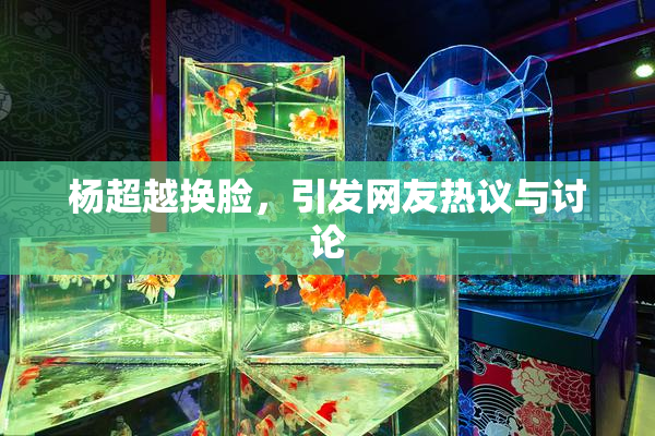 杨超越换脸，引发网友热议与讨论