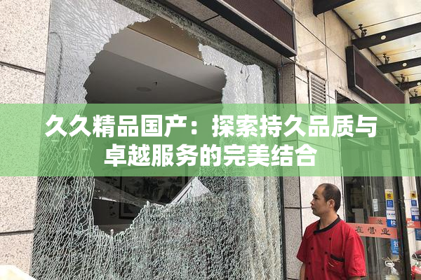 久久精品国产：探索持久品质与卓越服务的完美结合