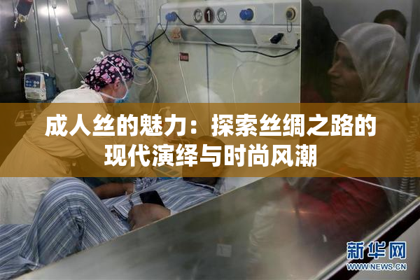 成人丝的魅力：探索丝绸之路的现代演绎与时尚风潮