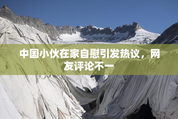 中国小伙在家自慰引发热议，网友评论不一