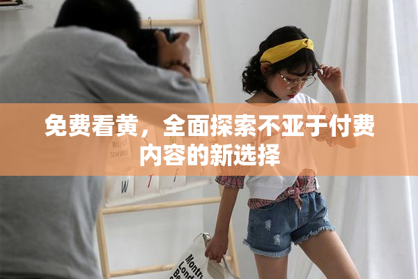 免费看黄，全面探索不亚于付费内容的新选择