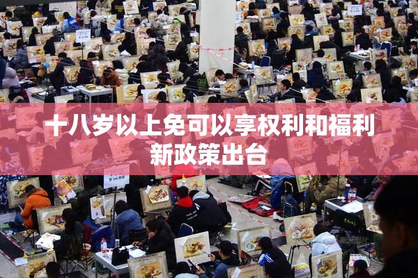 十八岁以上免可以享权利和福利新政策出台