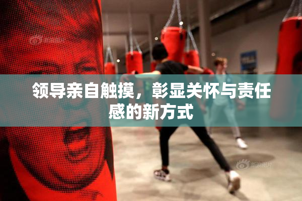 领导亲自触摸，彰显关怀与责任感的新方式