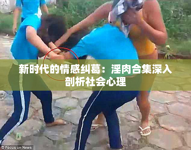 新时代的情感纠葛：淫肉合集深入剖析社会心理