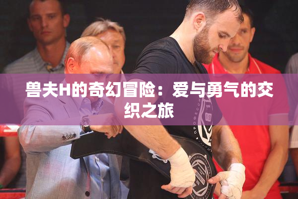 兽夫H的奇幻冒险：爱与勇气的交织之旅