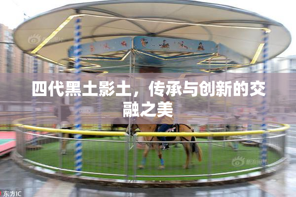 四代黑土影土，传承与创新的交融之美