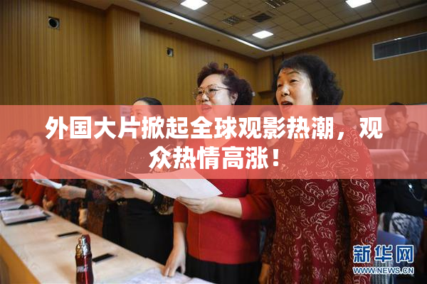 外国大片掀起全球观影热潮，观众热情高涨！