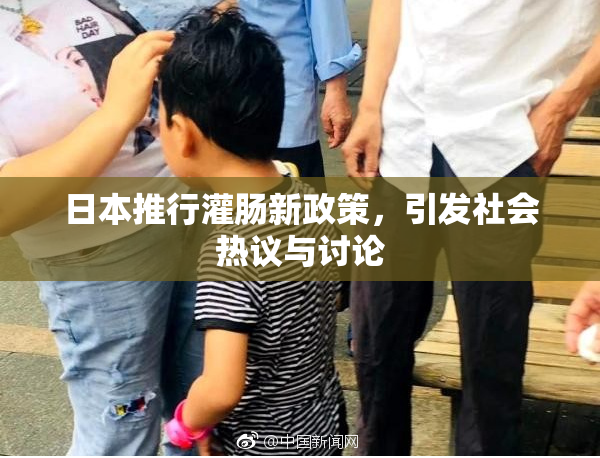 日本推行灌肠新政策，引发社会热议与讨论