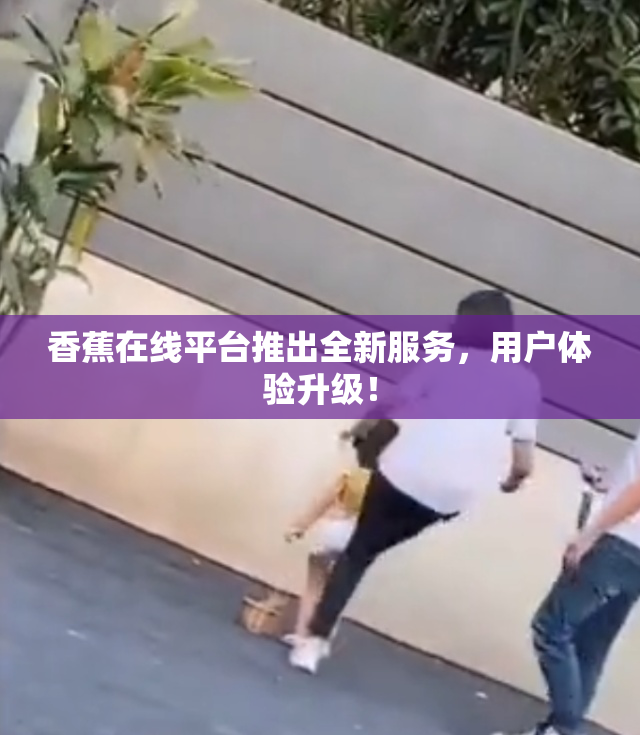 香蕉在线平台推出全新服务，用户体验升级！