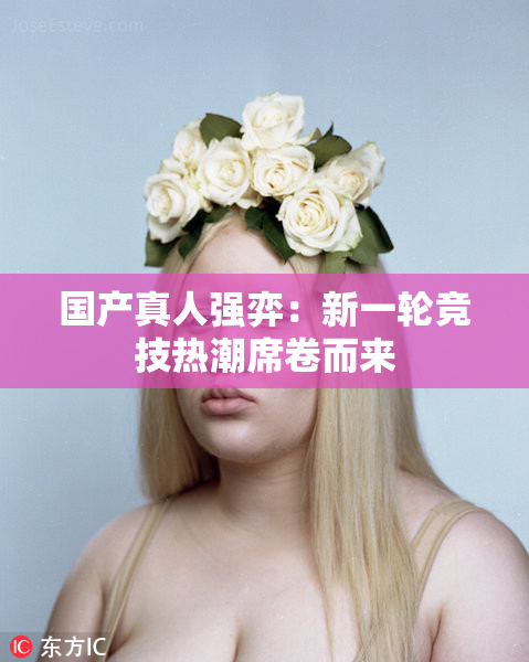 国产真人强弈：新一轮竞技热潮席卷而来