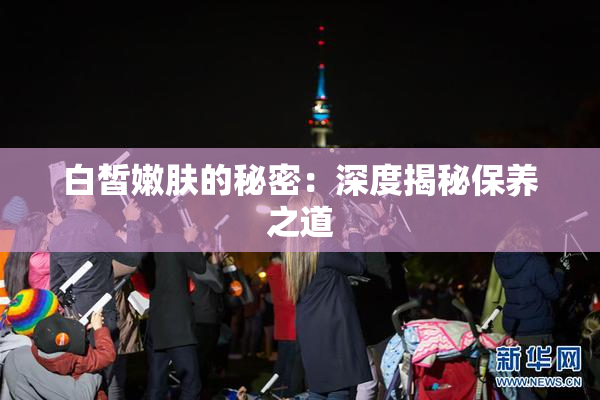 白皙嫩肤的秘密：深度揭秘保养之道