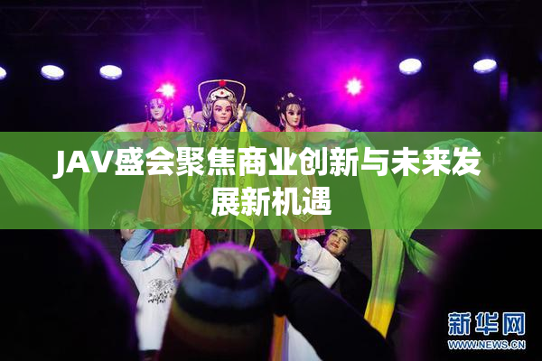 JAV盛会聚焦商业创新与未来发展新机遇