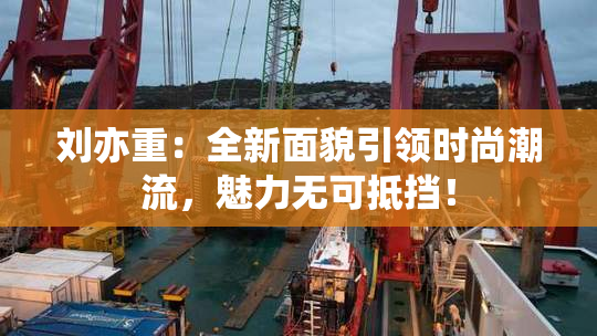 刘亦重：全新面貌引领时尚潮流，魅力无可抵挡！