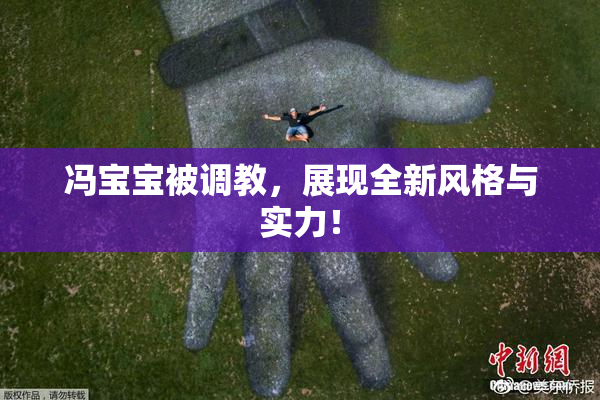 冯宝宝被调教，展现全新风格与实力！