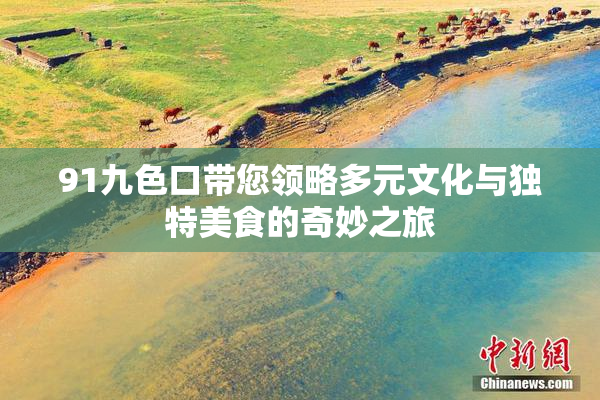 91九色口带您领略多元文化与独特美食的奇妙之旅