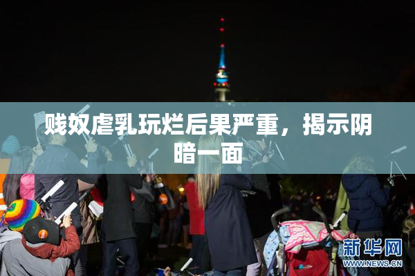 贱奴虐乳玩烂后果严重，揭示阴暗一面