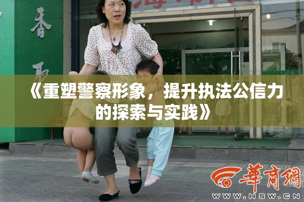 《重塑警察形象，提升执法公信力的探索与实践》