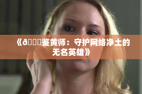 《🔞鉴黄师：守护网络净土的无名英雄》