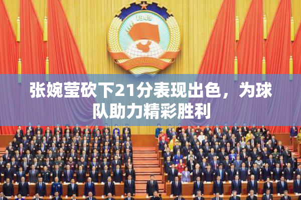 张婉莹砍下21分表现出色，为球队助力精彩胜利