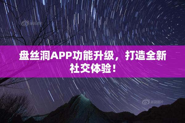 盘丝洞APP功能升级，打造全新社交体验！