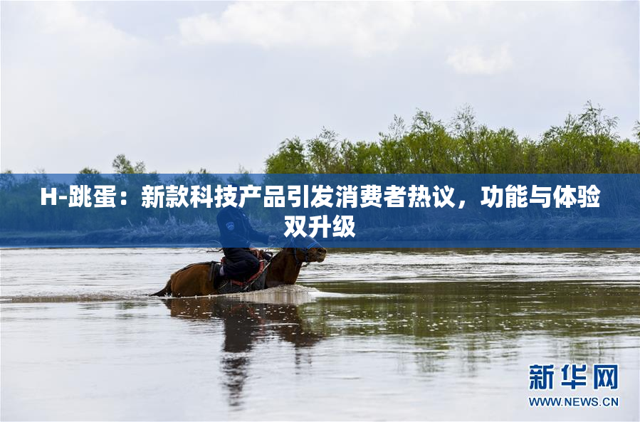 H-跳蛋：新款科技产品引发消费者热议，功能与体验双升级
