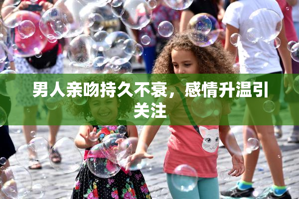 男人亲吻持久不衰，感情升温引关注