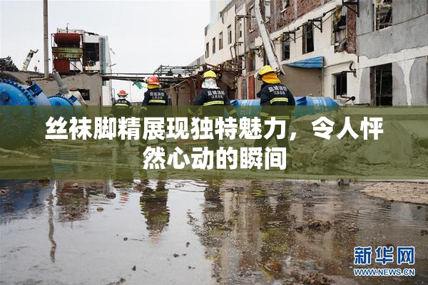 丝袜脚精展现独特魅力，令人怦然心动的瞬间