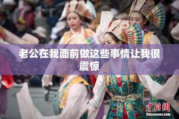 老公在我面前做这些事情让我很震惊