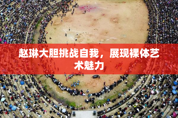 赵琳大胆挑战自我，展现裸体艺术魅力
