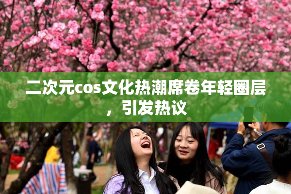 二次元cos文化热潮席卷年轻圈层，引发热议