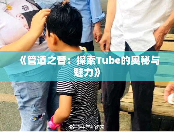 《管道之音：探索Tube的奥秘与魅力》