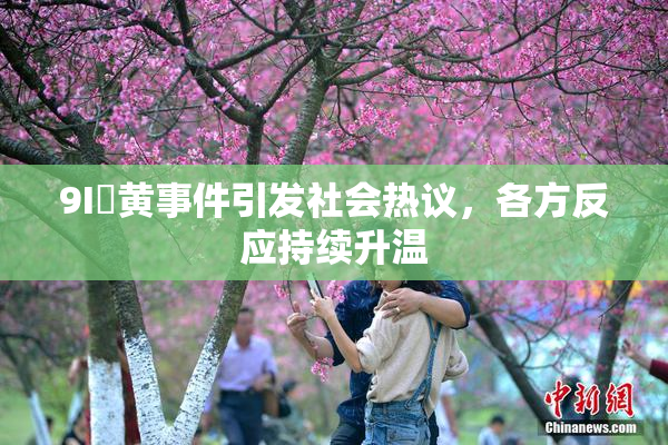 9I婬黄事件引发社会热议，各方反应持续升温