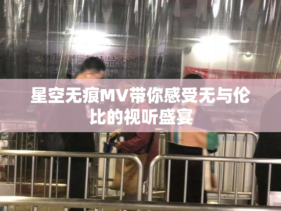 星空无痕MV带你感受无与伦比的视听盛宴