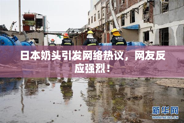 日本奶头引发网络热议，网友反应强烈！