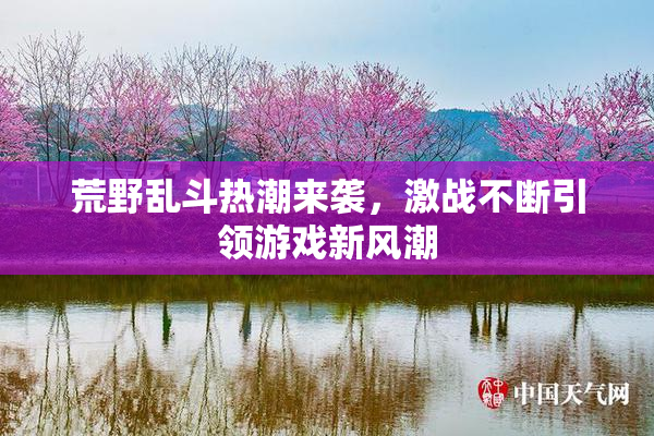荒野乱斗热潮来袭，激战不断引领游戏新风潮