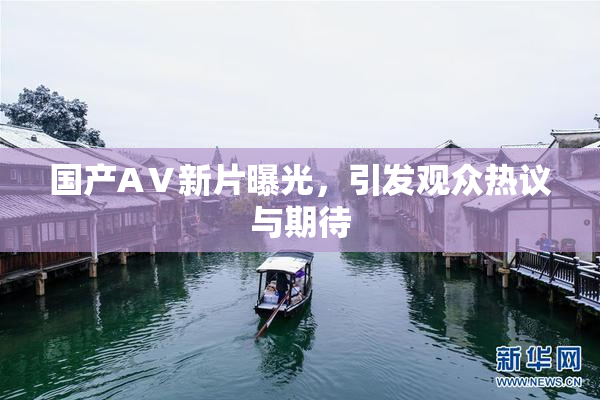 国产AⅤ新片曝光，引发观众热议与期待