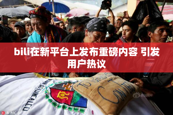 bili在新平台上发布重磅内容 引发用户热议