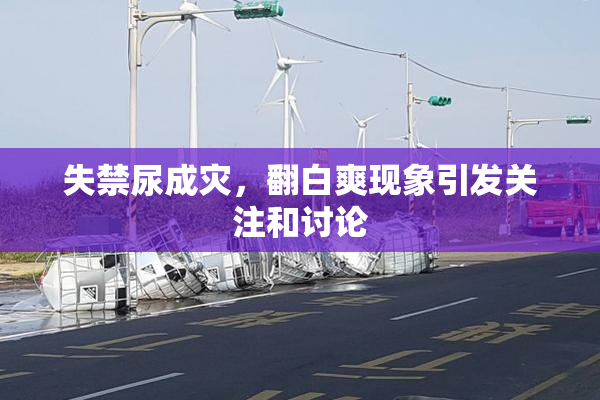 失禁尿成灾，翻白爽现象引发关注和讨论