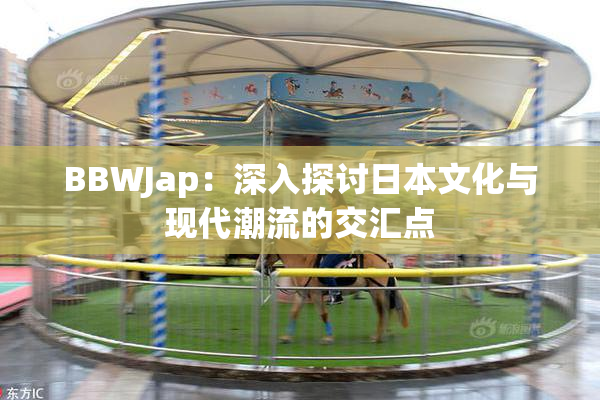 BBWJap：深入探讨日本文化与现代潮流的交汇点