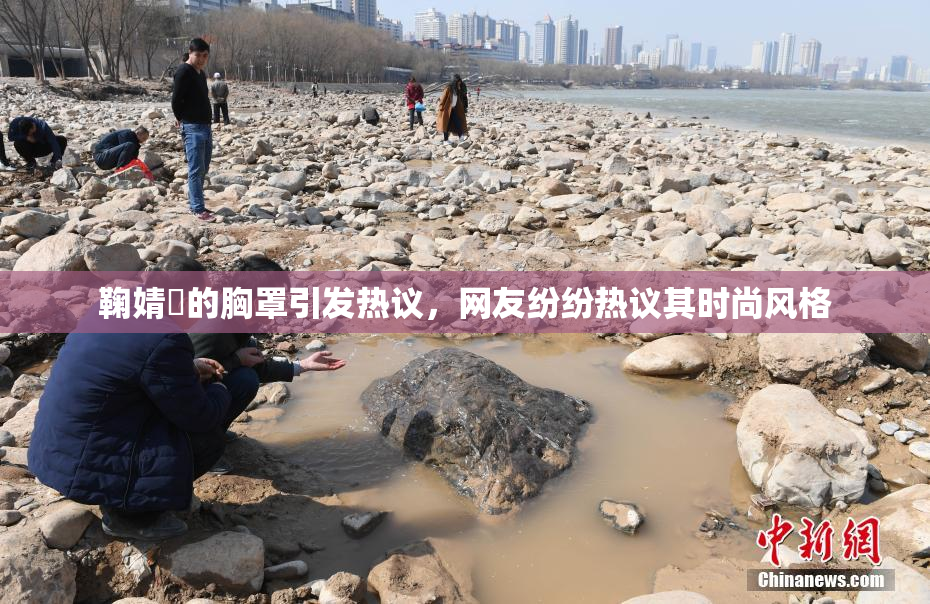 鞠婧祎的胸罩引发热议，网友纷纷热议其时尚风格