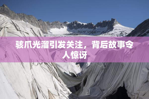 骇爪光溜引发关注，背后故事令人惊讶