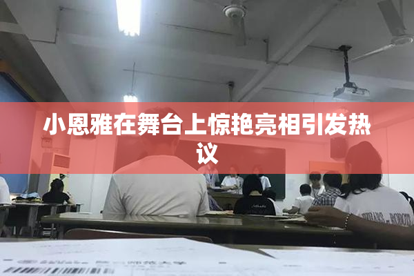 小恩雅在舞台上惊艳亮相引发热议