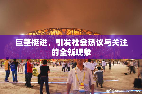 巨茎挺进，引发社会热议与关注的全新现象