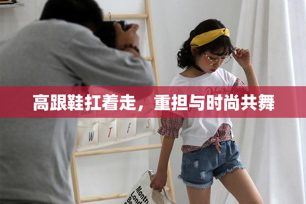 高跟鞋扛着走，重担与时尚共舞