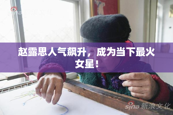 赵露思人气飙升，成为当下最火女星！