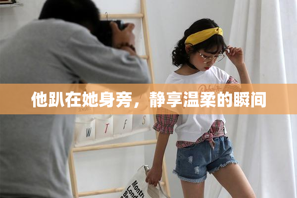 他趴在她身旁，静享温柔的瞬间
