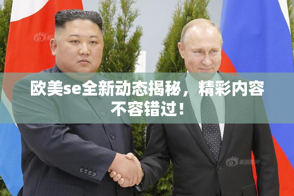 欧美se全新动态揭秘，精彩内容不容错过！
