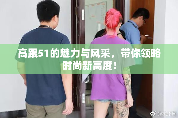高跟51的魅力与风采，带你领略时尚新高度！