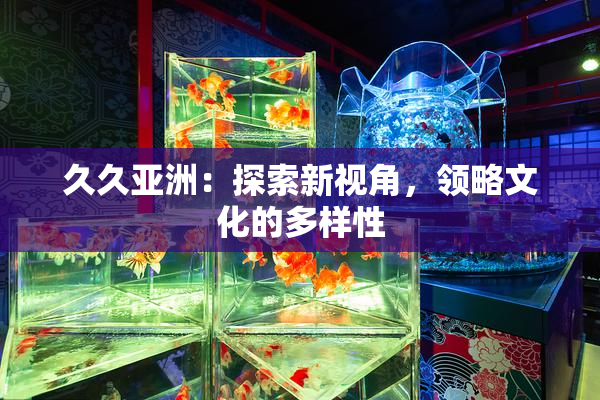 久久亚洲：探索新视角，领略文化的多样性