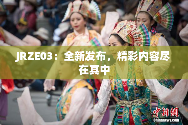 JRZE03：全新发布，精彩内容尽在其中
